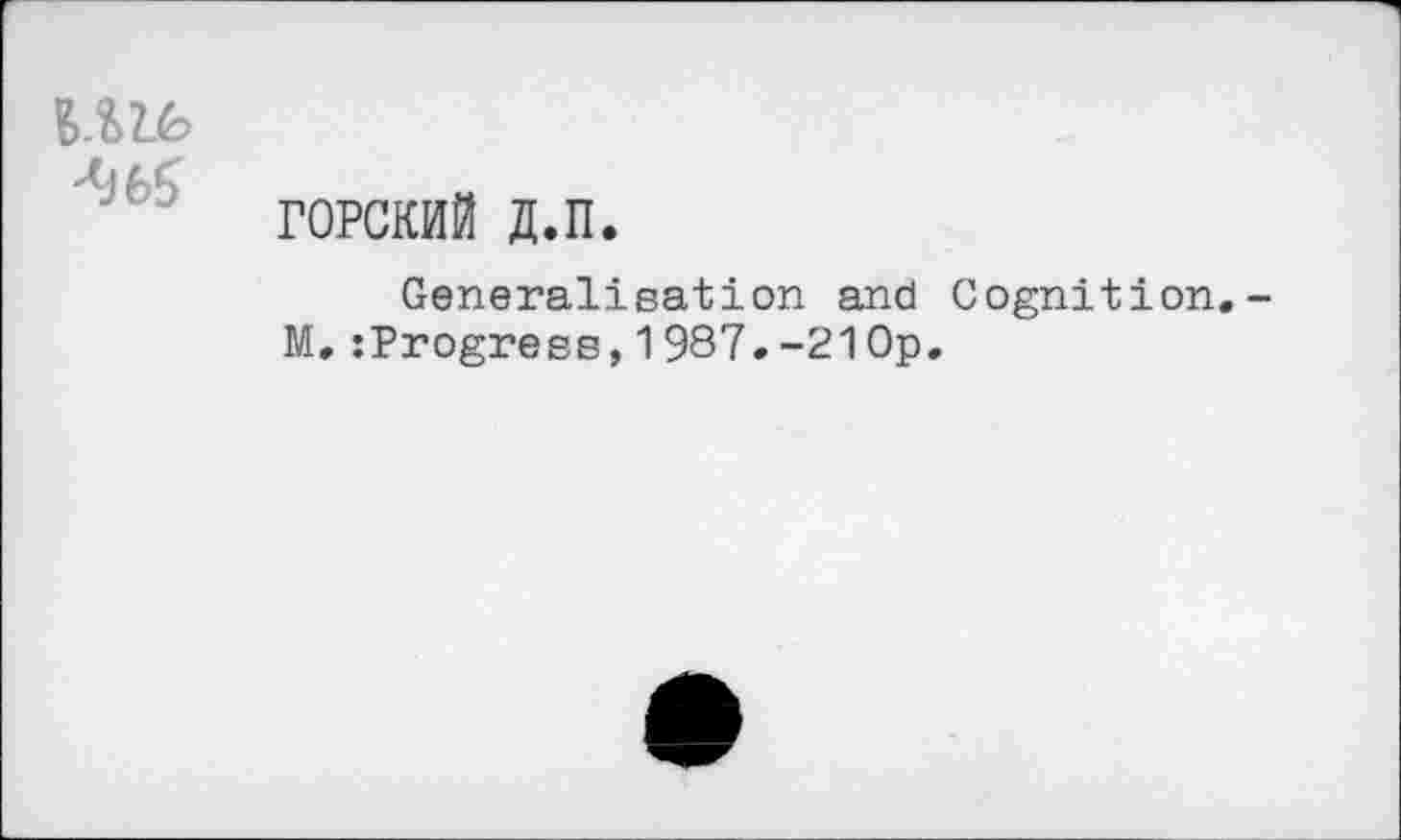 ﻿
ГОРСКИЙ д.п.
Generalisation and Cognition.-М.:Progrees,1987.-21 Op.